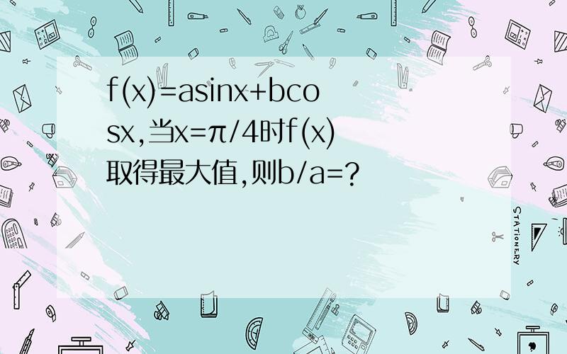 f(x)=asinx+bcosx,当x=π/4时f(x)取得最大值,则b/a=?