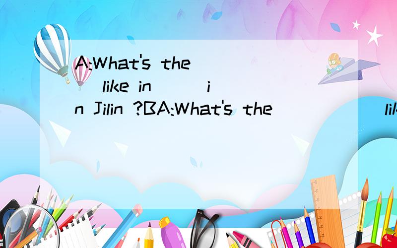 A:What's the ( )like in ( )in Jilin ?BA:What's the (       )like in (      )in Jilin ?B:It's very went skiing.