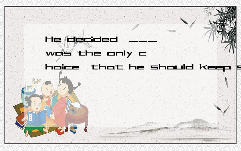 He decided,___was the only choice,that he should keep silent.A.which B.that C.what 为什么选C.