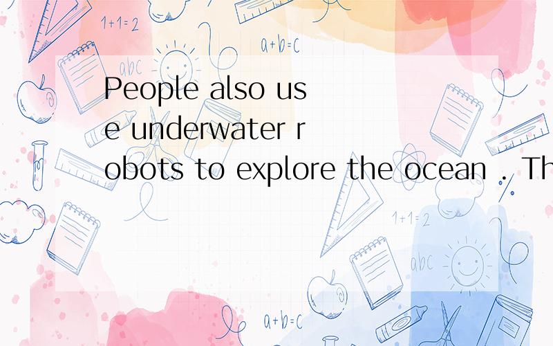 People also use underwater robots to explore the ocean . They can go up and down to get useful dataabout the temperature and new species .求翻译,要求语句通顺,谢谢啦!