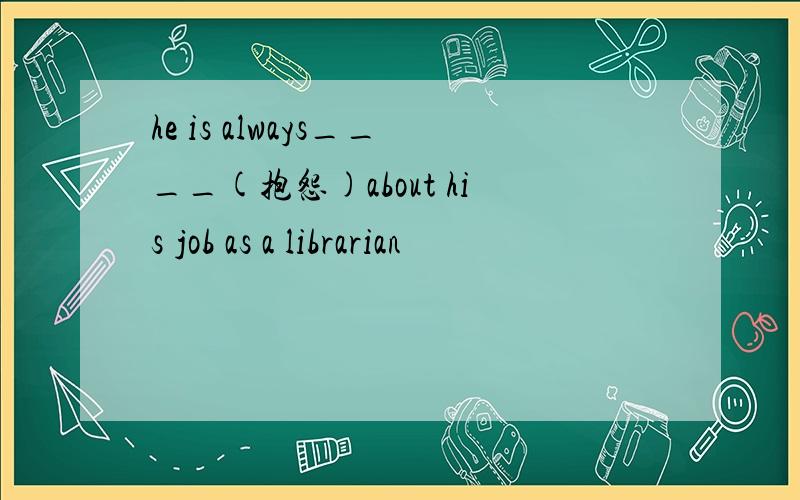 he is always____(抱怨)about his job as a librarian