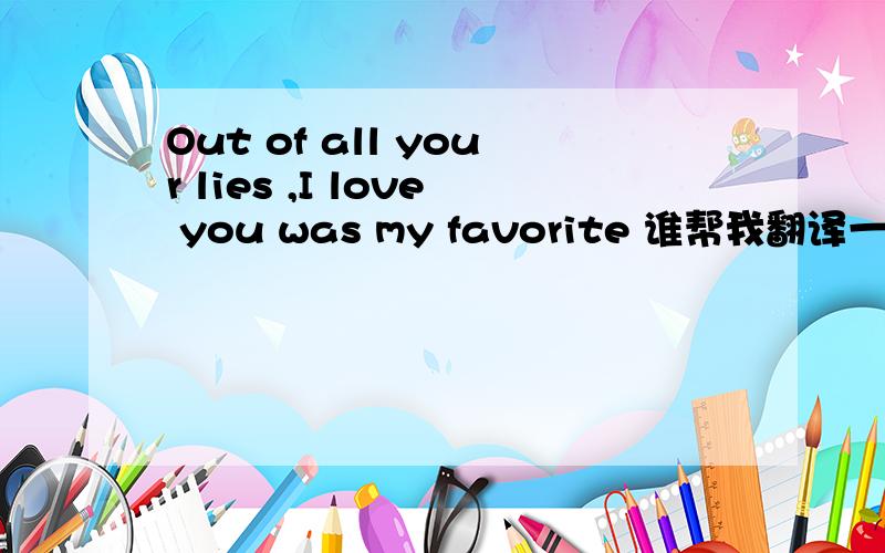 Out of all your lies ,I love you was my favorite 谁帮我翻译一下?
