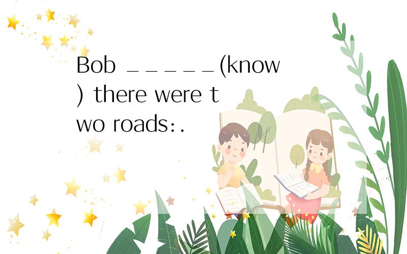 Bob _____(know) there were two roads:.