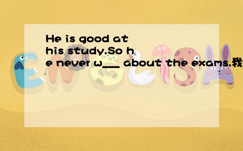 He is good at his study.So he never w___ about the exams.我写worry是错的....