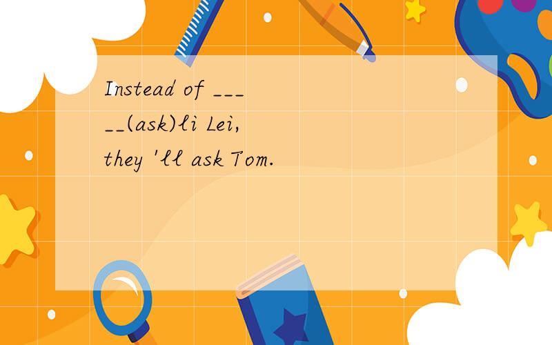 Instead of _____(ask)li Lei,they 'll ask Tom.