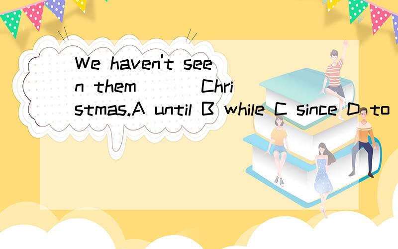 We haven't seen them ___Christmas.A until B while C since D to 我选择了A ,Why?