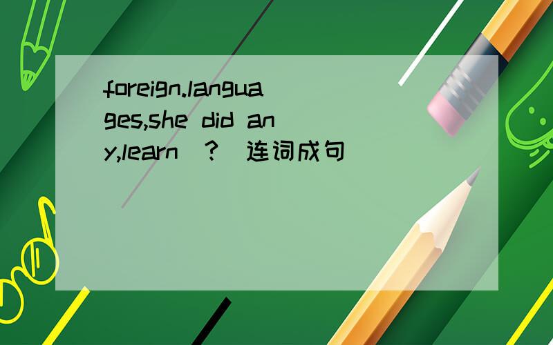 foreign.languages,she did any,learn(?)连词成句