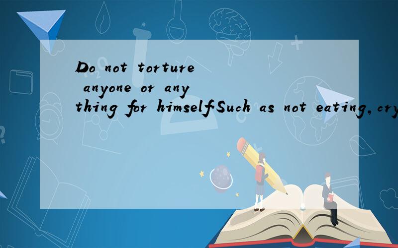 Do not torture anyone or anything for himself.Such as not eating,crying,self esteem,depression,these are the fools do.Of course,sometimes silly怎么翻译?