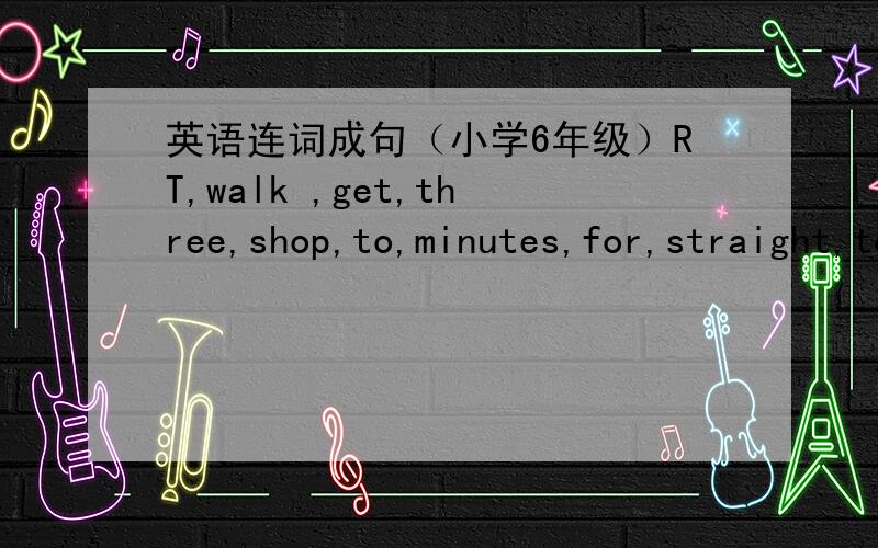 英语连词成句（小学6年级）RT,walk ,get,three,shop,to,minutes,for,straight,to.