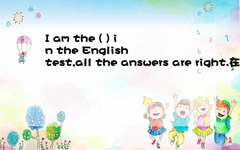 I am the ( ) in the English test,all the answers are right.在括号填f开头的单词初一英语