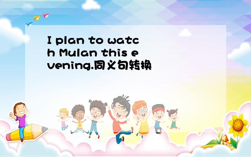 I plan to watch Mulan this evening.同义句转换