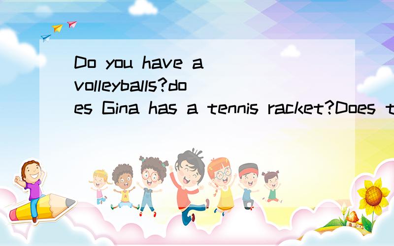 Do you have a volleyballs?does Gina has a tennis racket?Does they have a computer?James have three books and a pencil case.全是改错题
