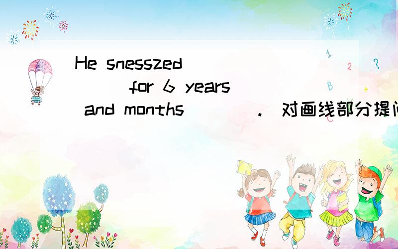 He snesszed _____for 6 years and months____.(对画线部分提问)