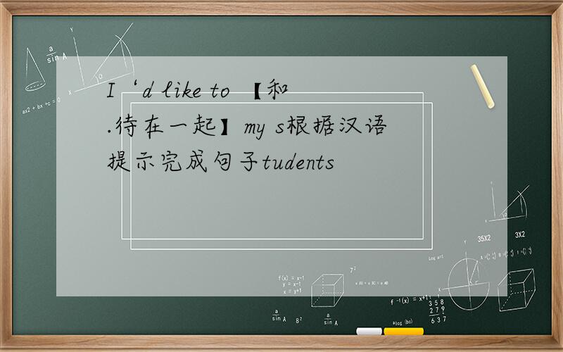 I‘d like to 【和.待在一起】my s根据汉语提示完成句子tudents
