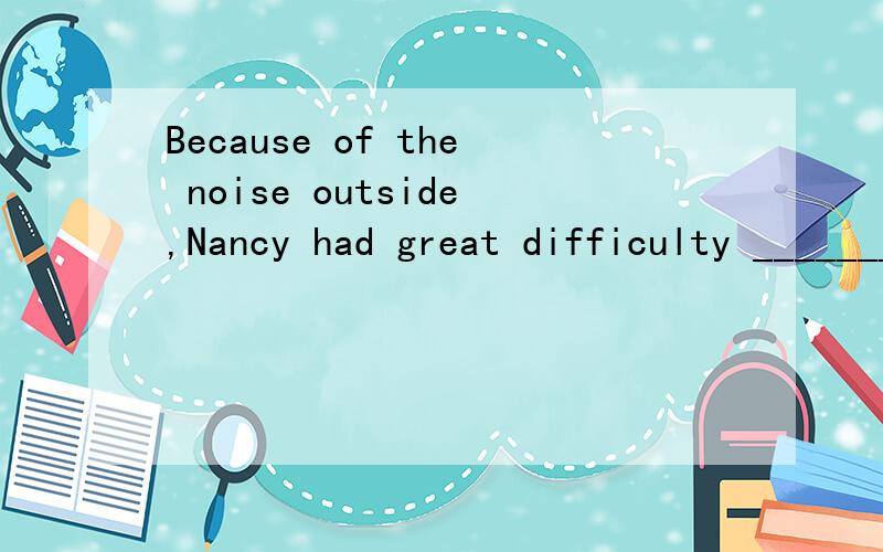 Because of the noise outside,Nancy had great difficulty __________________ (集中注意力在实验上).concentrating /focusing herself on the experimentconcentrating on the experimentin focusing on the experiment标准答案有所差别.你们觉