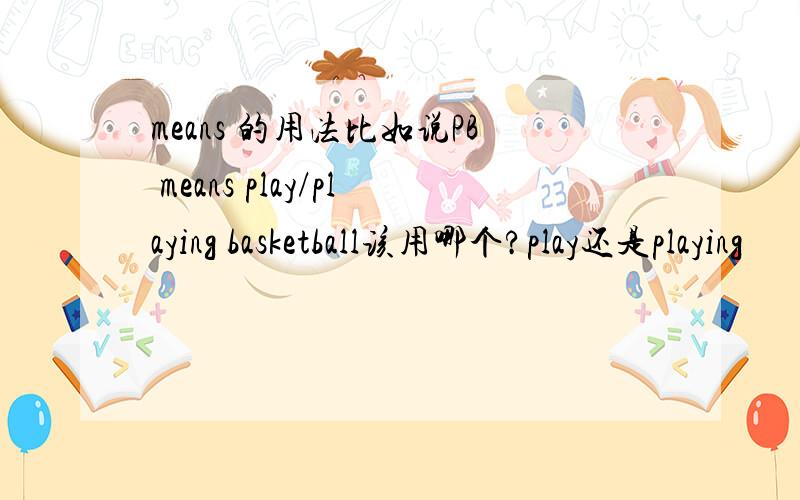 means 的用法比如说PB means play/playing basketball该用哪个?play还是playing