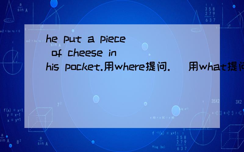he put a piece of cheese in his pocket.用where提问.   用what提问