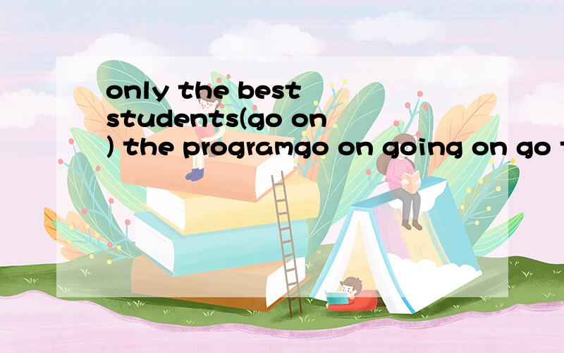 only the best students(go on) the programgo on going on go to going on
