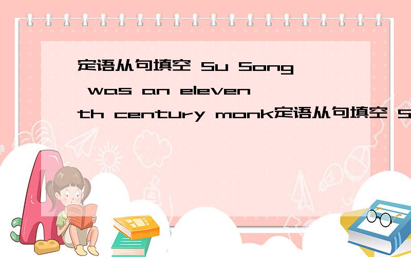 定语从句填空 Su Song was an eleventh century monk定语从句填空 Su Song was an eleventh century monk very little is known.两个词