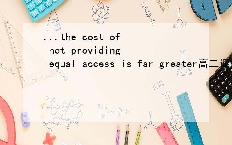 ...the cost of not providing equal access is far greater高二课本 p. 128 的句子We must remember, however,that the cost of not providing equal access is far greater.这句话意思不难理解,就是说不给人们（残疾人）提供同等使
