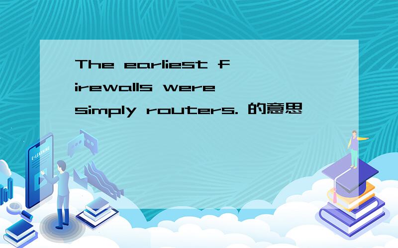 The earliest firewalls were simply routers. 的意思