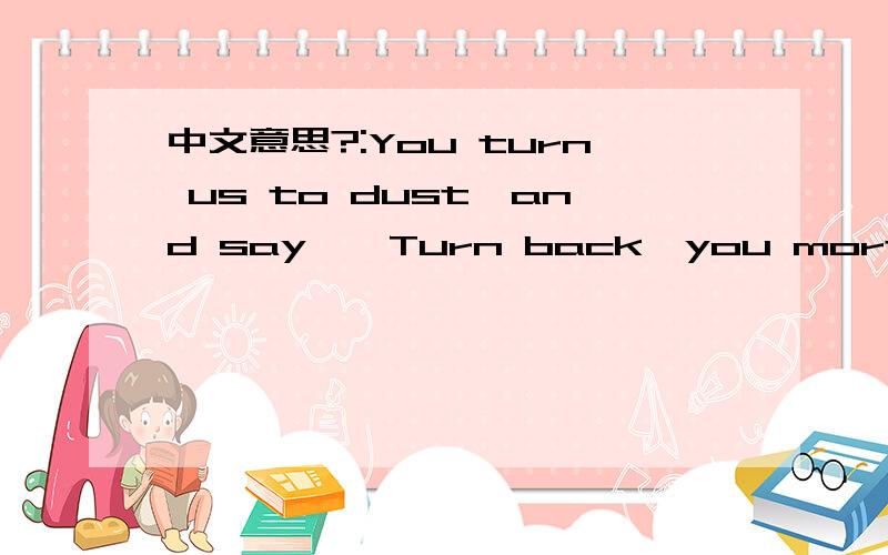 中文意思?:You turn us to dust,and say,