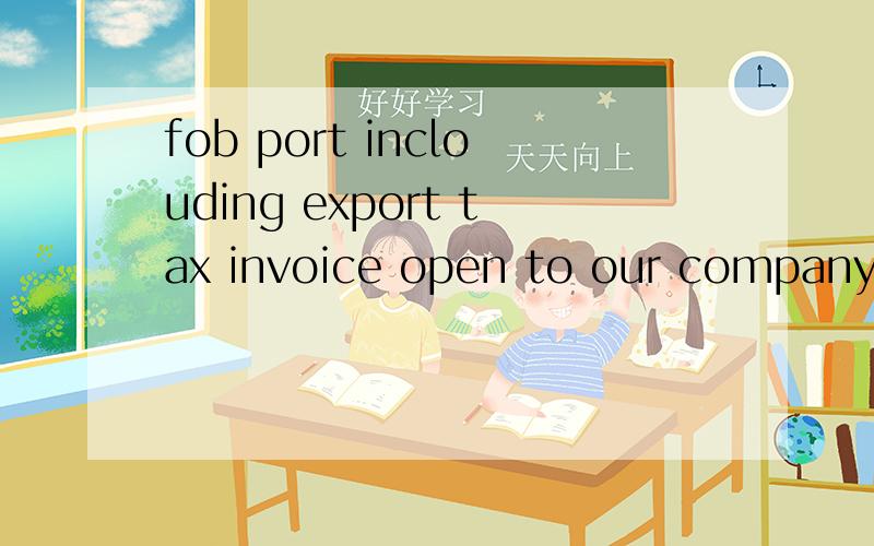 fob port inclouding export tax invoice open to our company in shanghai求后半句确切意思