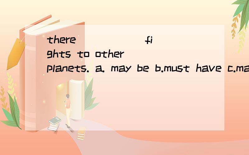 there _____ fights to other planets. a. may be b.must have c.maybe' d.can't has.there  _____  fights to other planets.a. may beb.must havec.maybe'd.can't has（要详细的解答!）