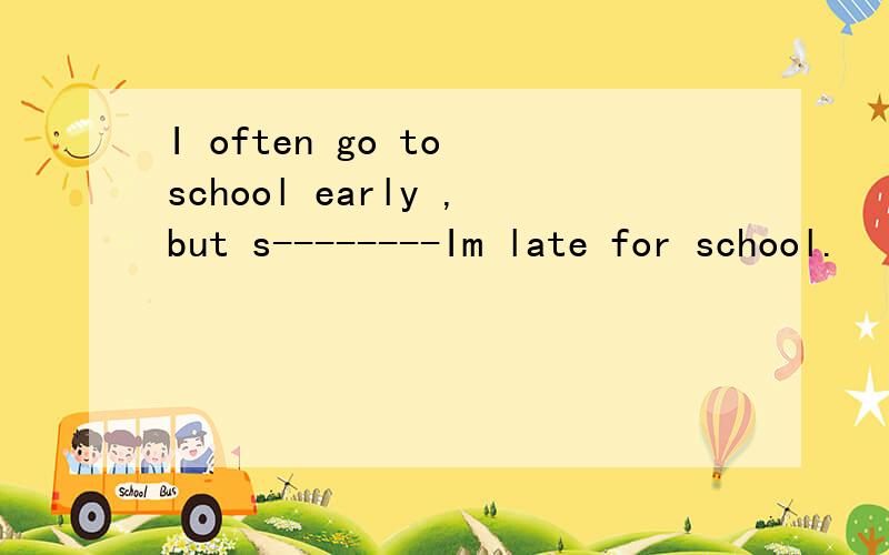 I often go to school early ,but s--------Im late for school.