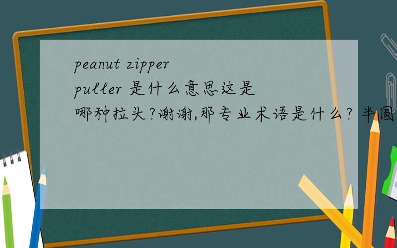 peanut zipper puller 是什么意思这是哪种拉头?谢谢,那专业术语是什么? 半圆拉片吗?