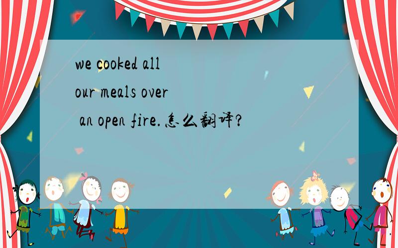 we cooked all our meals over an open fire.怎么翻译?