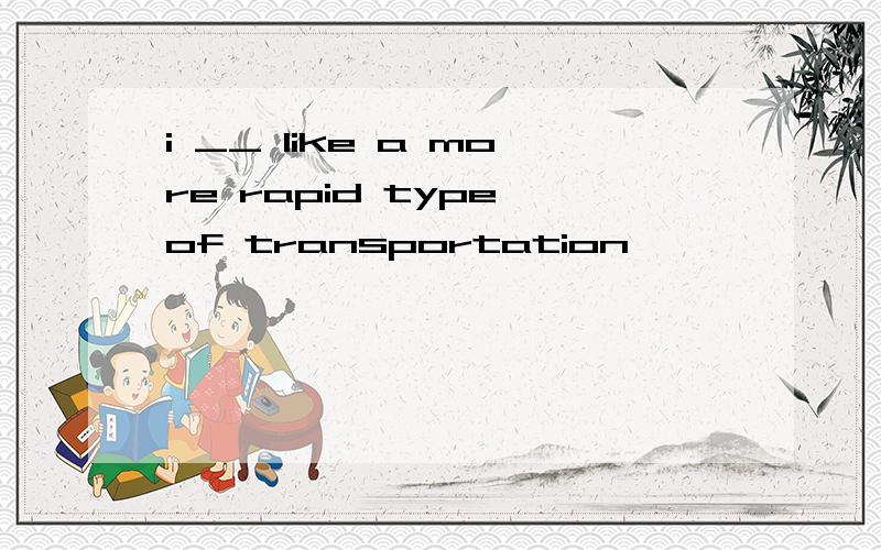 i __ like a more rapid type of transportation