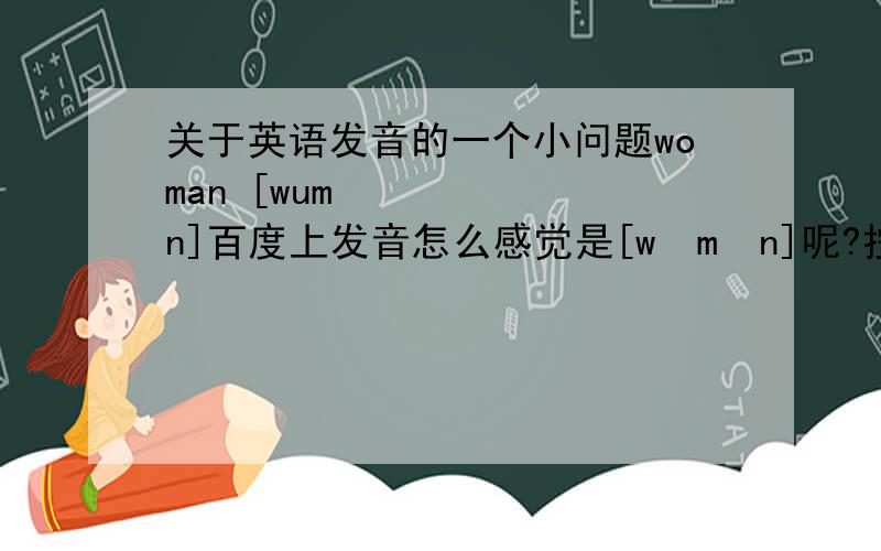 关于英语发音的一个小问题woman [wumən]百度上发音怎么感觉是[wəmən]呢?按我学的音标应该是 窝 屋 门.