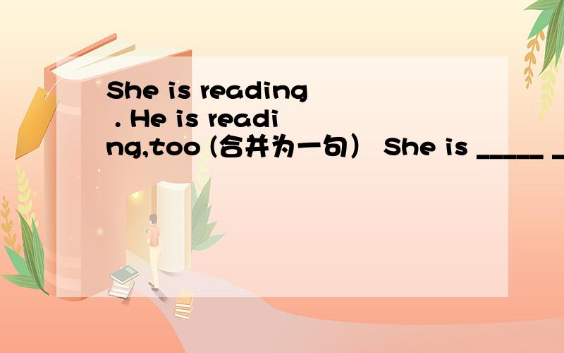 She is reading . He is reading,too (合并为一句） She is _____ _____ _____ _____ as he.帮一下忙吧!O(∩_∩)O谢谢...