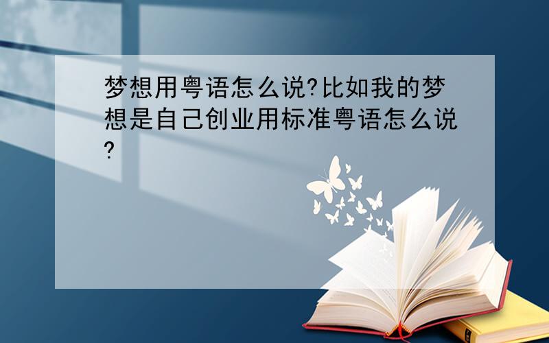 梦想用粤语怎么说?比如我的梦想是自己创业用标准粤语怎么说?