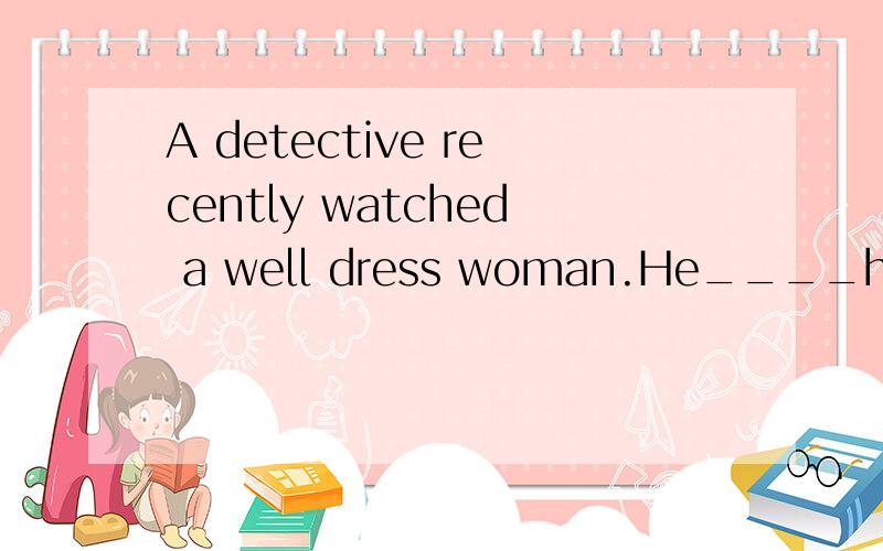 A detective recently watched a well dress woman.He____her选择A.lookedB.looked forC.looked afterD.looked at为什么?