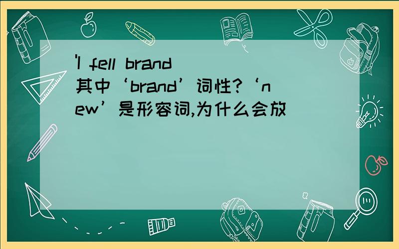 'I fell brand 其中‘brand’词性?‘new’是形容词,为什么会放