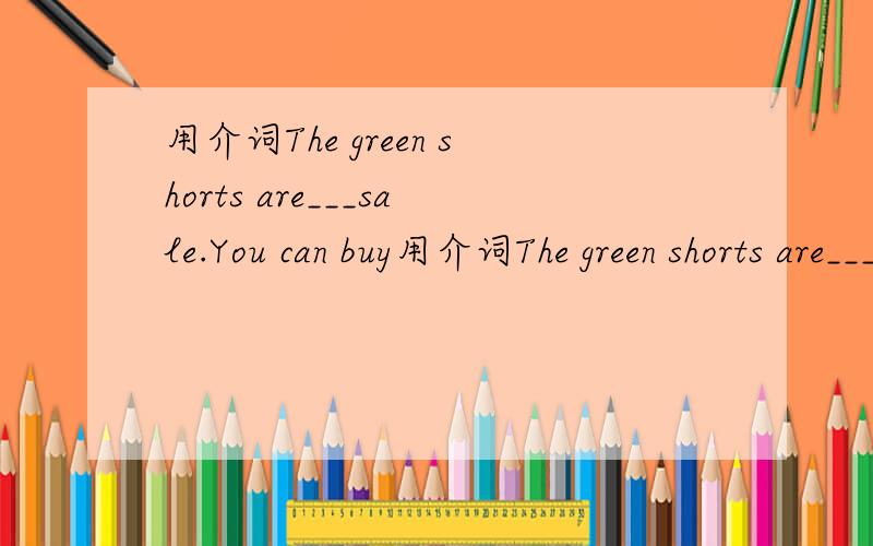 用介词The green shorts are___sale.You can buy用介词The green shorts are___sale.You can buy socks___only five yuan.Can I help you(改同义句) How much are these shoes(改同义句)