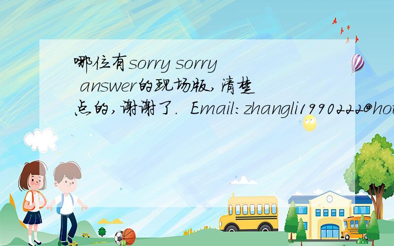 哪位有sorry sorry answer的现场版,清楚点的,谢谢了.  Email:zhangli1990222@hotmail.com急!