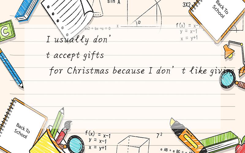 I usually don’t accept gifts for Christmas because I don’t like giving them out这句怎么翻?