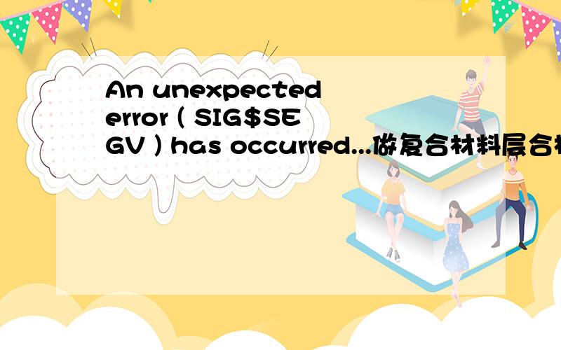 An unexpected error ( SIG$SEGV ) has occurred...做复合材料层合板静力分析时遇到的问题,An unexpected error ( SIG$SEGV ) has occurred...ANSYS internal data has been corrupted.ANSYS is unable to recover and will terminate.是ansys版本