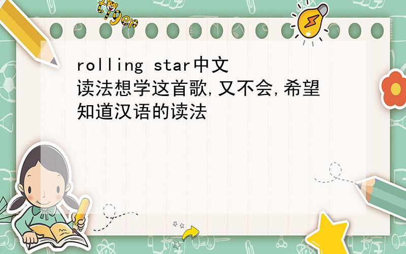 rolling star中文读法想学这首歌,又不会,希望知道汉语的读法