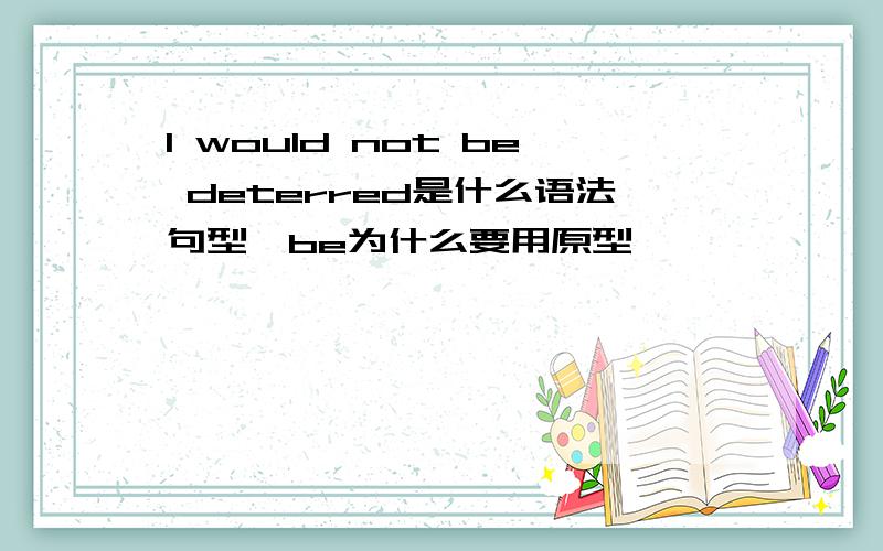 I would not be deterred是什么语法句型,be为什么要用原型