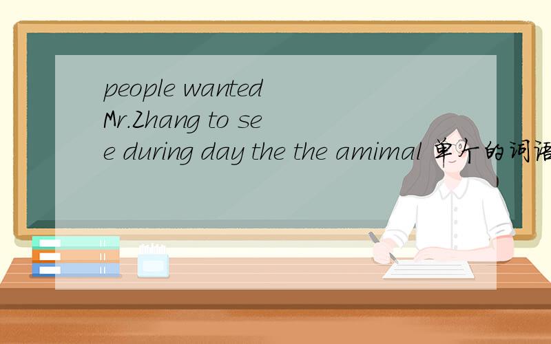 people wanted Mr.Zhang to see during day the the amimal 单个的词语,练成一句话