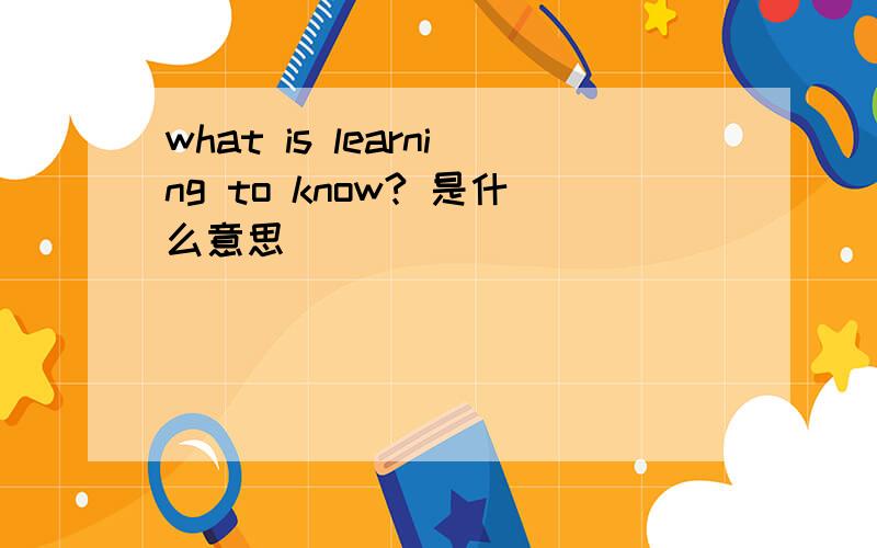 what is learning to know? 是什么意思