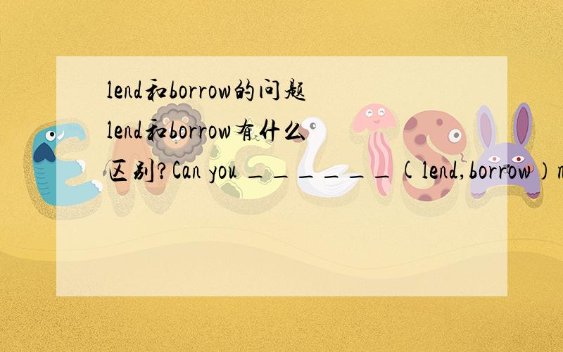 lend和borrow的问题lend和borrow有什么区别?Can you ______(lend,borrow）me your eraser?答案上是lend.那又为什么填lend呢?