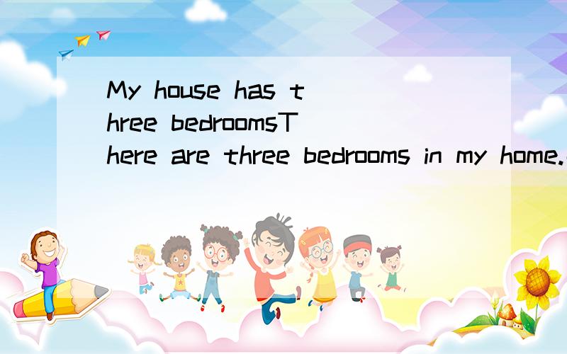 My house has three bedroomsThere are three bedrooms in my home.那个对?同样,My family has three people.