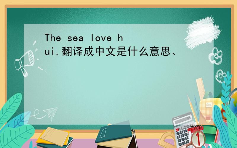 The sea love hui.翻译成中文是什么意思、