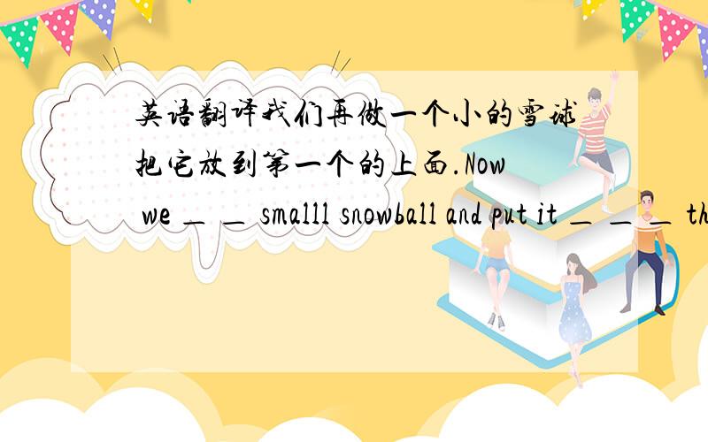 英语翻译我们再做一个小的雪球把它放到第一个的上面.Now we ＿ ＿ smalll snowball and put it ＿ ＿ ＿ the first one.