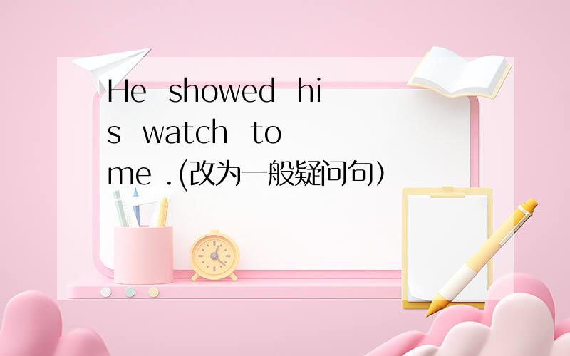 He  showed  his  watch  to  me .(改为一般疑问句）